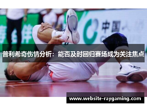 普利希奇伤情分析：能否及时回归赛场成为关注焦点