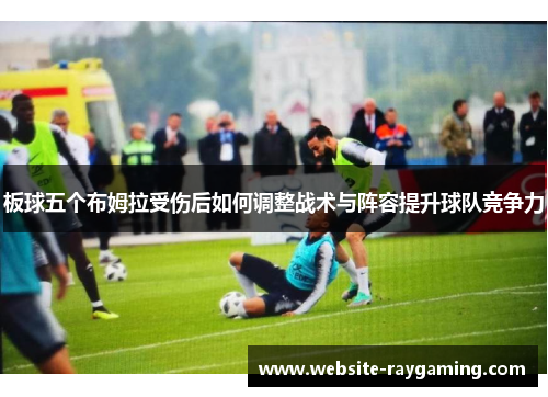 板球五个布姆拉受伤后如何调整战术与阵容提升球队竞争力