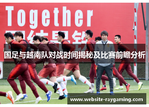 国足与越南队对战时间揭秘及比赛前瞻分析