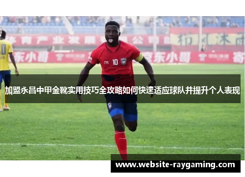 加盟永昌中甲金靴实用技巧全攻略如何快速适应球队并提升个人表现