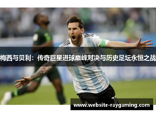 梅西与贝利：传奇巨星进球巅峰对决与历史足坛永恒之战