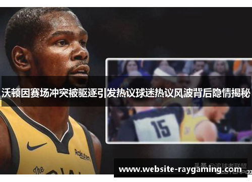 沃顿因赛场冲突被驱逐引发热议球迷热议风波背后隐情揭秘