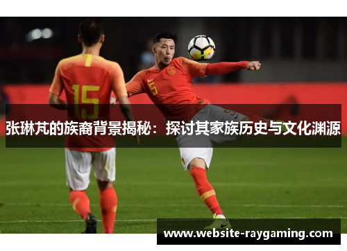 张琳芃的族裔背景揭秘：探讨其家族历史与文化渊源