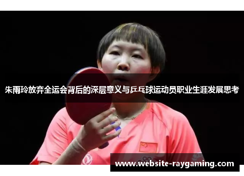 朱雨玲放弃全运会背后的深层意义与乒乓球运动员职业生涯发展思考