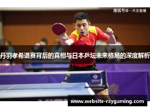 丹羽孝希退赛背后的真相与日本乒坛未来格局的深度解析