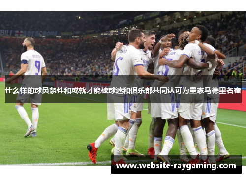 什么样的球员条件和成就才能被球迷和俱乐部共同认可为皇家马德里名宿