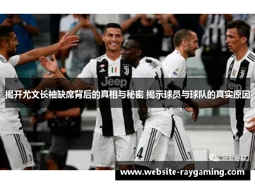 揭开尤文长袖缺席背后的真相与秘密 揭示球员与球队的真实原因
