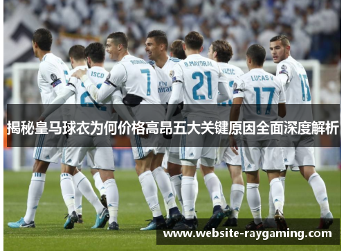 揭秘皇马球衣为何价格高昂五大关键原因全面深度解析