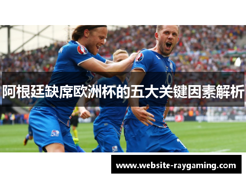 阿根廷缺席欧洲杯的五大关键因素解析