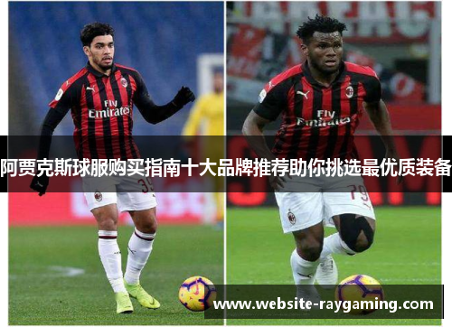 阿贾克斯球服购买指南十大品牌推荐助你挑选最优质装备