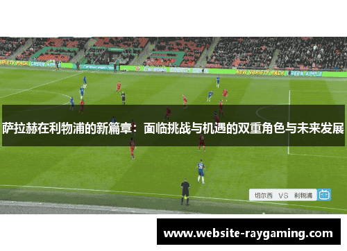 萨拉赫在利物浦的新篇章：面临挑战与机遇的双重角色与未来发展