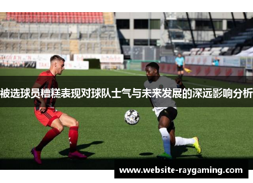 被选球员糟糕表现对球队士气与未来发展的深远影响分析